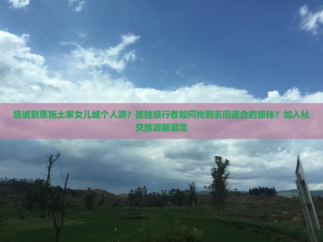塔城到恩施土家女儿城个人游？孤独旅行者如何找到志同道合的旅伴？加入社交旅游新潮流