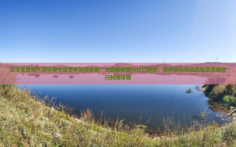 云浮至恩施大峡谷梭布垭石林旅游攻略：当地哪家旅行社口碑好，提供游玩景点信息及司城旅行时间详情