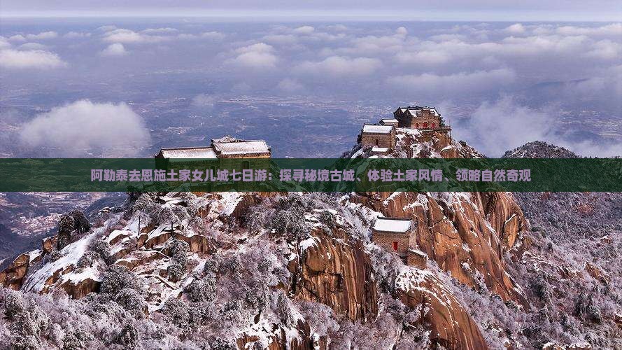 阿勒泰去恩施土家女儿城七日游：探寻秘境古城、体验土家风情、领略自然奇观