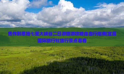 焦作到恩施七星大峡谷二日游旅游攻略自由行指南|宜昌国际旅行社旅行景点看看