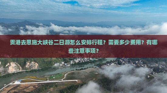 贵港去恩施大峡谷二日游怎么安排行程？需要多少费用？有哪些注意事项？