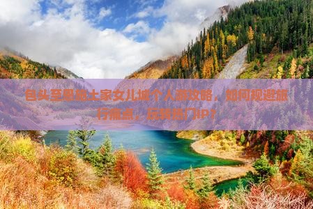 包头至恩施土家女儿城个人游攻略，如何规避旅行痛点，玩转热门IP？