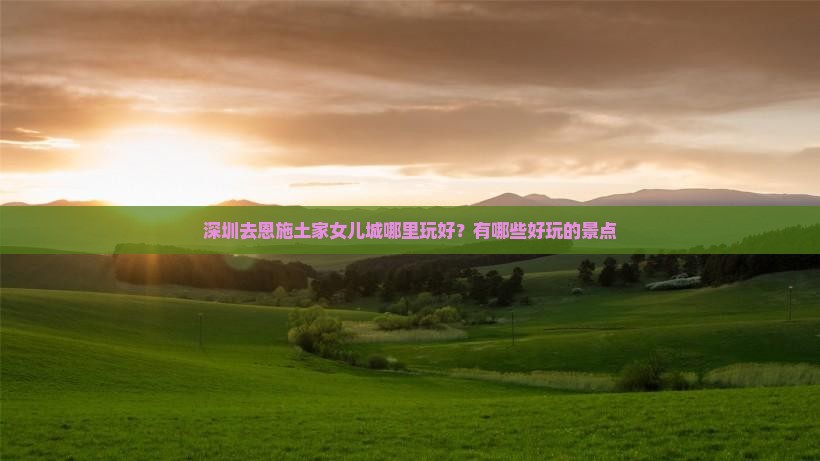 深圳去恩施土家女儿城哪里玩好？有哪些好玩的景点