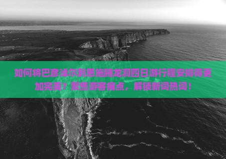 如何将巴彦淖尔到恩施腾龙洞四日游行程安排得更加完美？聚焦游客痛点，解锁新词热词！
