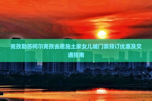 克孜勒苏柯尔克孜去恩施土家女儿城门票预订优惠及交通指南
