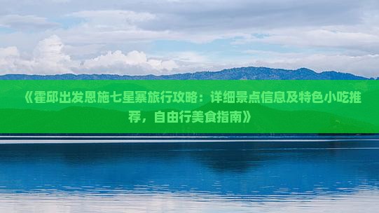 《霍邱出发恩施七星寨旅行攻略：详细景点信息及特色小吃推荐，自由行美食指南》