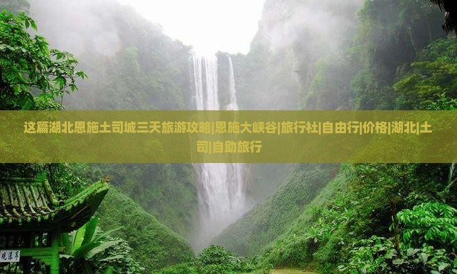这篇湖北恩施土司城三天旅游攻略|恩施大峡谷|旅行社|自由行|价格|湖北|土司|自助旅行