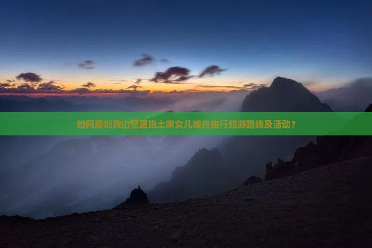 如何规划黄山至恩施土家女儿城自由行旅游路线及活动？