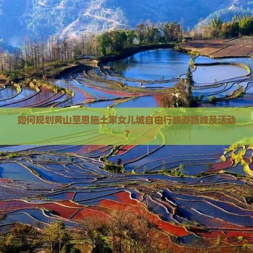 如何规划黄山至恩施土家女儿城自由行旅游路线及活动？