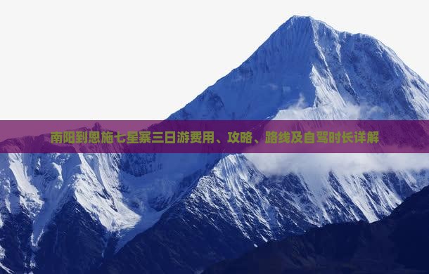 南阳到恩施七星寨三日游费用、攻略、路线及自驾时长详解
