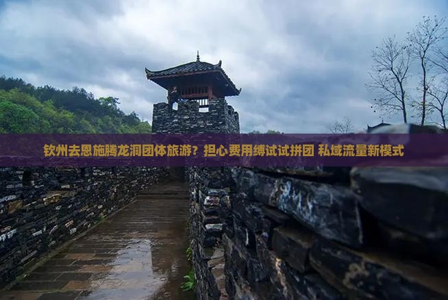 钦州去恩施腾龙洞团体旅游？担心费用缚试试拼团+私域流量新模式