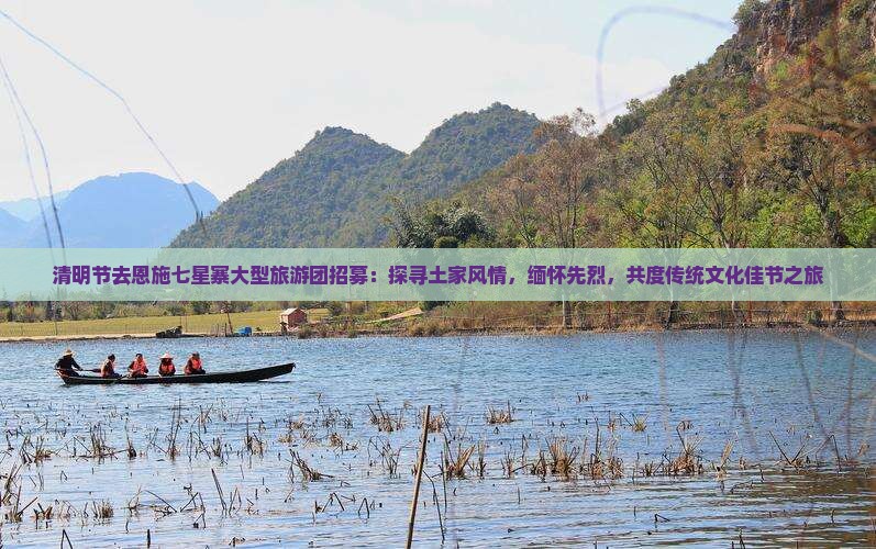 清明节去恩施七星寨大型旅游团招募：探寻土家风情，缅怀先烈，共度传统文化佳节之旅