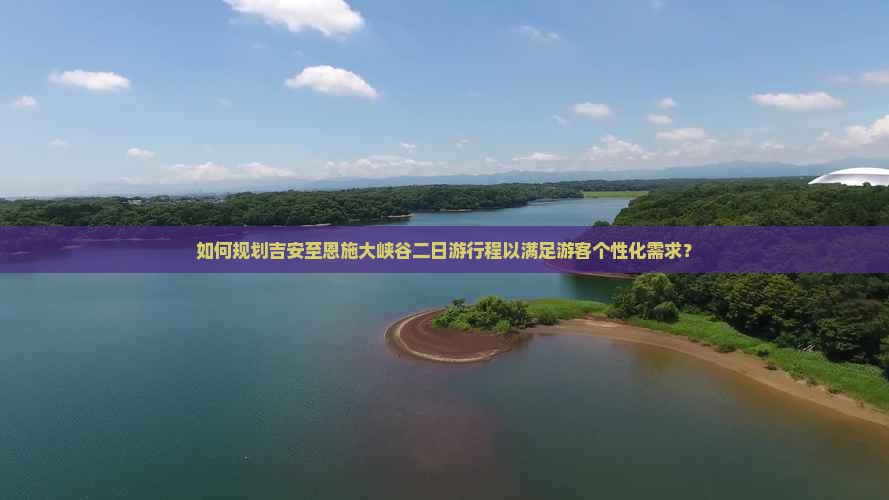 如何规划吉安至恩施大峡谷二日游行程以满足游客个性化需求？
