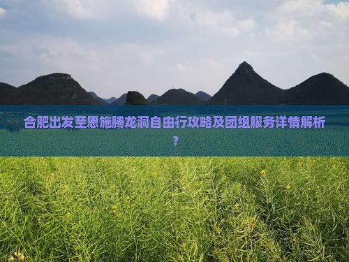 合肥出发至恩施腾龙洞自由行攻略及团组服务详情解析？