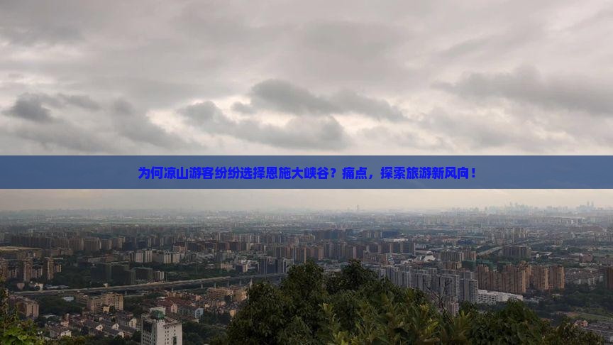 为何凉山游客纷纷选择恩施大峡谷？痛点，探索旅游新风向！