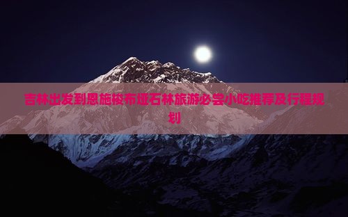 吉林出发到恩施梭布垭石林旅游必尝小吃推荐及行程规划