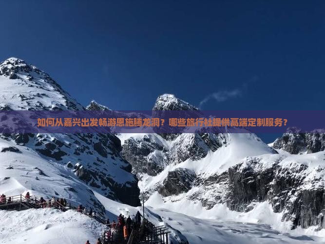 如何从嘉兴出发畅游恩施腾龙洞？哪些旅行社提供高端定制服务？