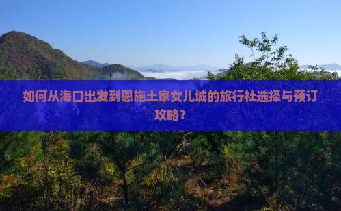 如何从海口出发到恩施土家女儿城的旅行社选择与预订攻略？