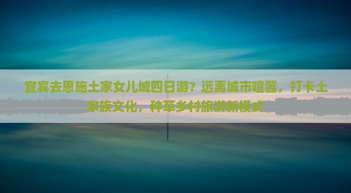 宜宾去恩施土家女儿城四日游？远离城市喧嚣，打卡土家族文化，种草乡村旅游新模式
