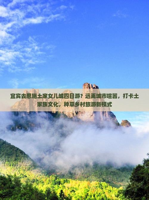 宜宾去恩施土家女儿城四日游？远离城市喧嚣，打卡土家族文化，种草乡村旅游新模式