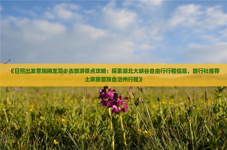 《日照出发恩施腾龙洞必去旅游景点攻略：探索湖北大峡谷自由行行程信息，旅行社推荐土家族苗族自治州行程》