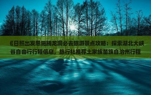 《日照出发恩施腾龙洞必去旅游景点攻略：探索湖北大峡谷自由行行程信息，旅行社推荐土家族苗族自治州行程》