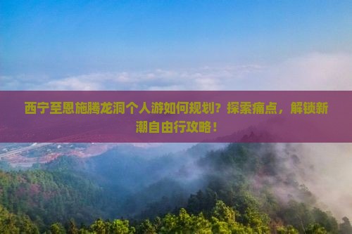 西宁至恩施腾龙洞个人游如何规划？探索痛点，解锁新潮自由行攻略！