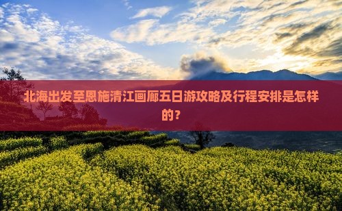 北海出发至恩施清江画廊五日游攻略及行程安排是怎样的？