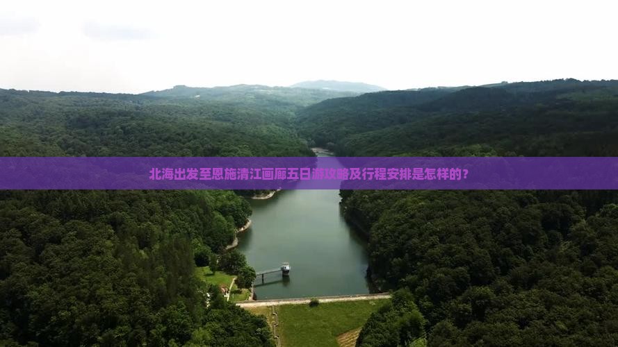 北海出发至恩施清江画廊五日游攻略及行程安排是怎样的？