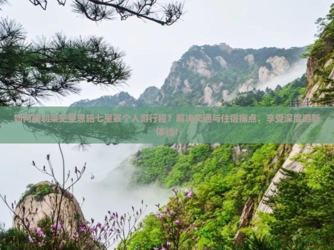 如何规划莱芜至恩施七星寨个人游行程？解决交通与住宿痛点，享受深度游新体验！