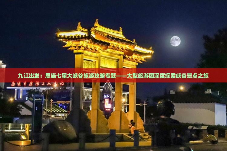 九江出发：恩施七星大峡谷旅游攻略专题——大型旅游团深度探索峡谷景点之旅