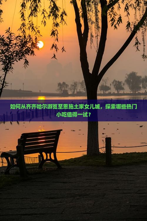 如何从齐齐哈尔游览至恩施土家女儿城，探索哪些热门小吃值得一试？