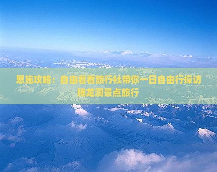 恩施攻略：自由看看旅行社带你一日自由行探访腾龙洞景点旅行