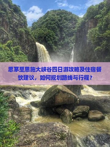 思茅至恩施大峡谷四日游攻略及住宿餐饮建议，如何规划路线与行程？