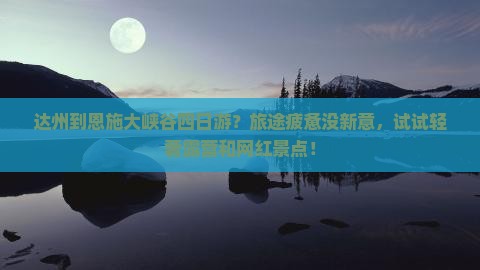 达州到恩施大峡谷四日游？旅途疲惫没新意，试试轻奢露营和网红景点！