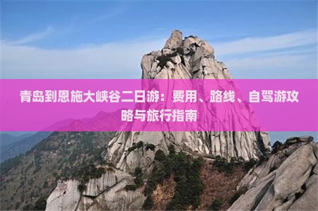 青岛到恩施大峡谷二日游：费用、路线、自驾游攻略与旅行指南