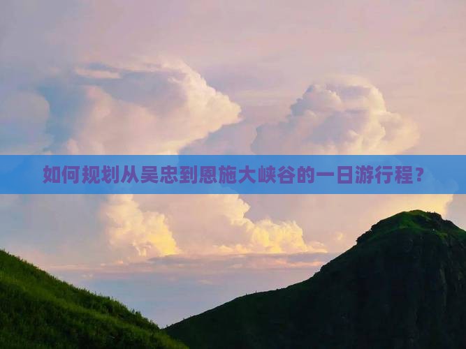 如何规划从吴忠到恩施大峡谷的一日游行程？
