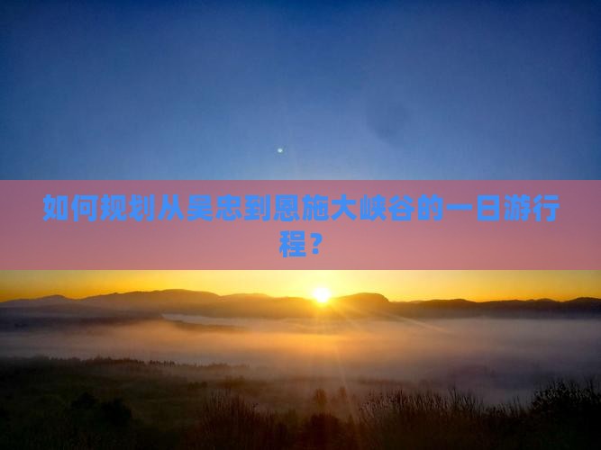 如何规划从吴忠到恩施大峡谷的一日游行程？