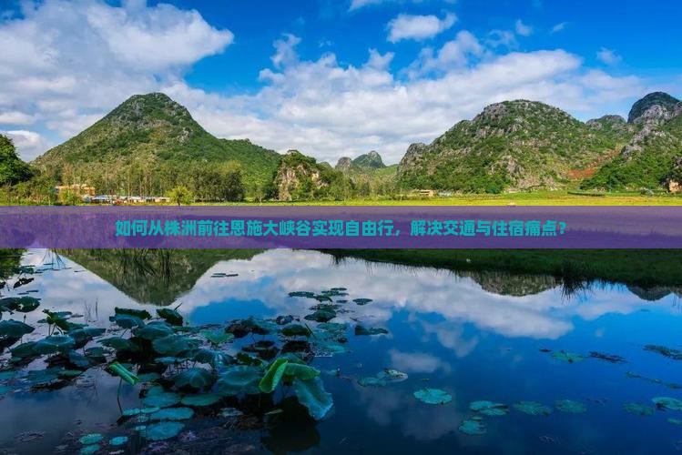 如何从株洲前往恩施大峡谷实现自由行，解决交通与住宿痛点？