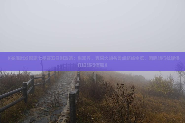 《娄底出发恩施七星寨五日游攻略：张家界、宜昌大峡谷景点路线全览，国际旅行社提供详细旅行信息》