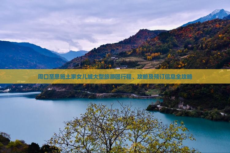 周口至恩施土家女儿城大型旅游团行程、攻略及预订信息全攻略