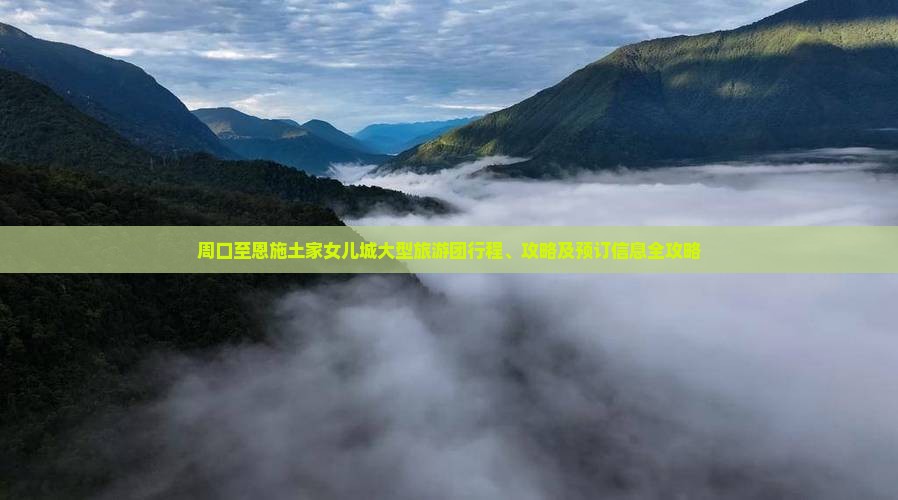 周口至恩施土家女儿城大型旅游团行程、攻略及预订信息全攻略