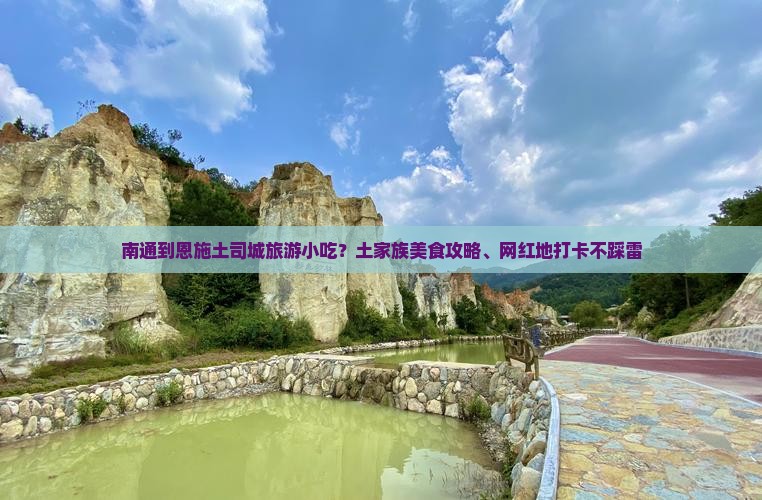 南通到恩施土司城旅游小吃?土家族美食攻略、网红地打卡不踩雷 南通到恩施土司城旅游小吃?土家族美食攻略、网红地打卡不踩雷