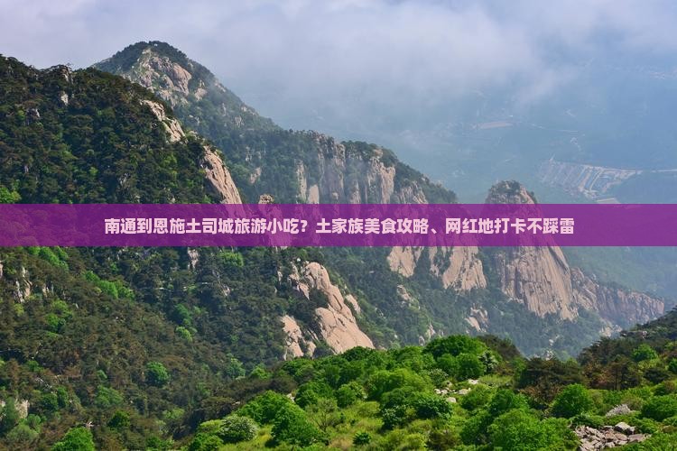 南通到恩施土司城旅游小吃?土家族美食攻略、网红地打卡不踩雷 南通到恩施土司城旅游小吃?土家族美食攻略、网红地打卡不踩雷