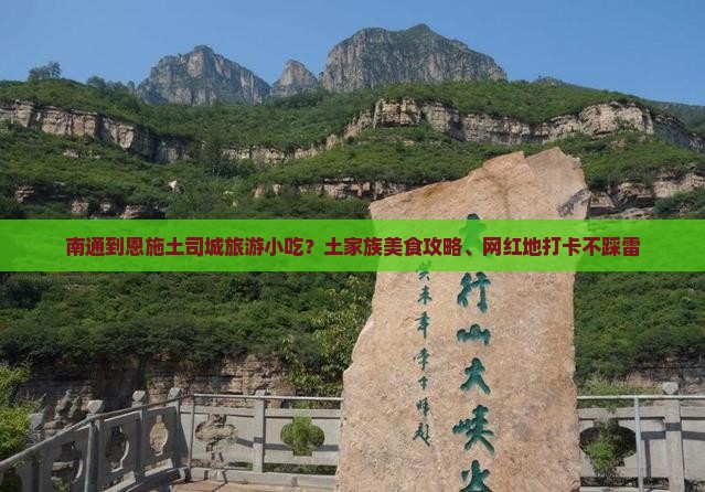 南通到恩施土司城旅游小吃?土家族美食攻略、网红地打卡不踩雷 南通到恩施土司城旅游小吃?土家族美食攻略、网红地打卡不踩雷