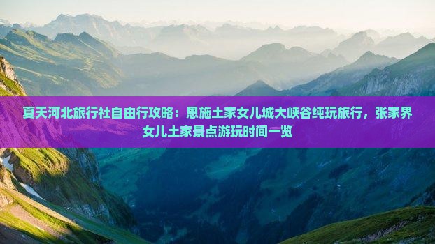 夏天河北旅行社自由行攻略：恩施土家女儿城大峡谷纯玩旅行，张家界女儿土家景点游玩时间一览