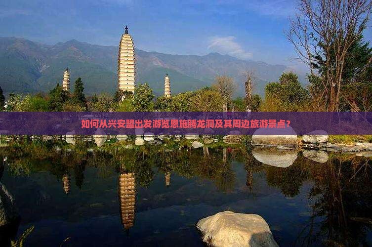 如何从兴安盟出发游览恩施腾龙洞及其周边旅游景点？
