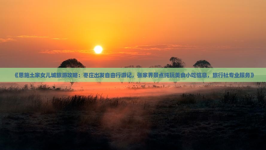 《恩施土家女儿城旅游攻略：枣庄出发自由行游记，张家界景点纯玩美食小吃信息，旅行社专业服务》