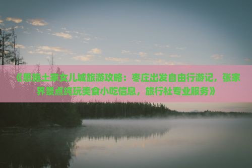 《恩施土家女儿城旅游攻略：枣庄出发自由行游记，张家界景点纯玩美食小吃信息，旅行社专业服务》