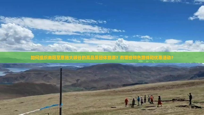 如何组织南阳至恩施大峡谷的高品质团体旅游？有哪些特色路线和优惠活动？